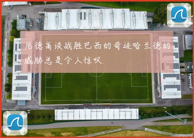 厄德高谈战胜巴西的奇迹哈兰德的威胁总是令人惊叹