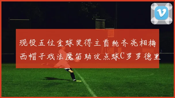 现役五位金球奖得主首轮齐亮相梅西帽子戏法魔笛助攻点球C罗罗德里握手言和