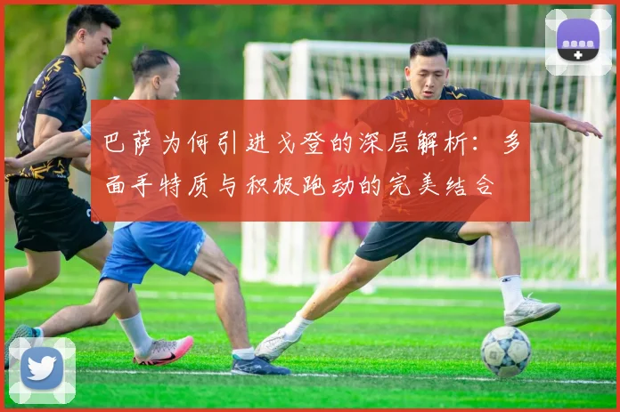 巴萨为何引进戈登的深层解析：多面手特质与积极跑动的完美结合