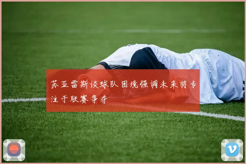 苏亚雷斯谈球队困境强调未来将专注于联赛争夺