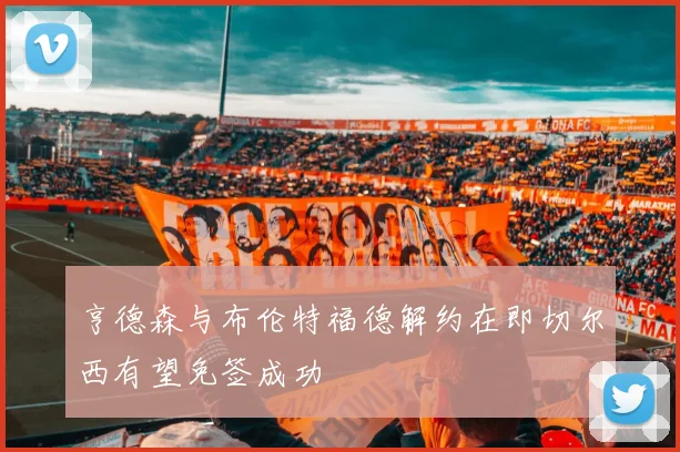 亨德森与布伦特福德解约在即切尔西有望免签成功