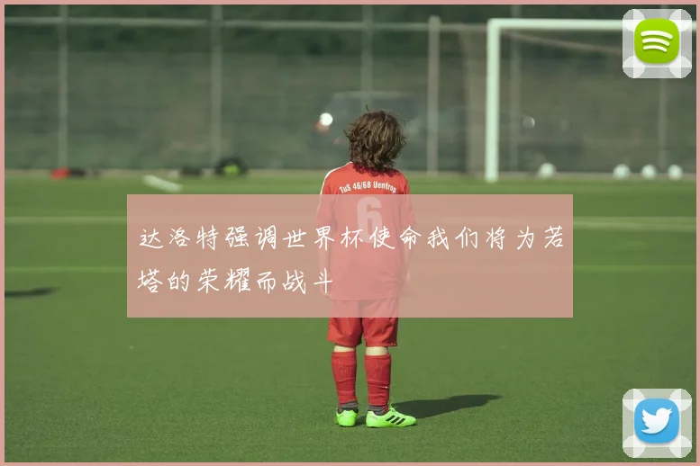 达洛特强调世界杯使命我们将为若塔的荣耀而战斗