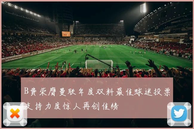 B费荣膺曼联年度双料最佳球迷投票支持力度惊人再创佳绩