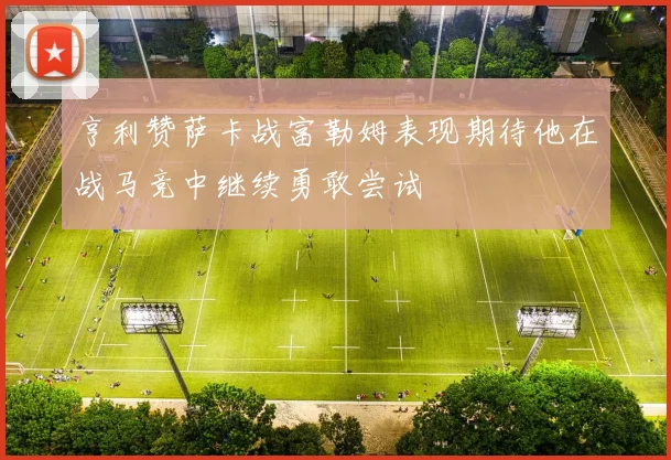 亨利赞萨卡战富勒姆表现期待他在战马竞中继续勇敢尝试