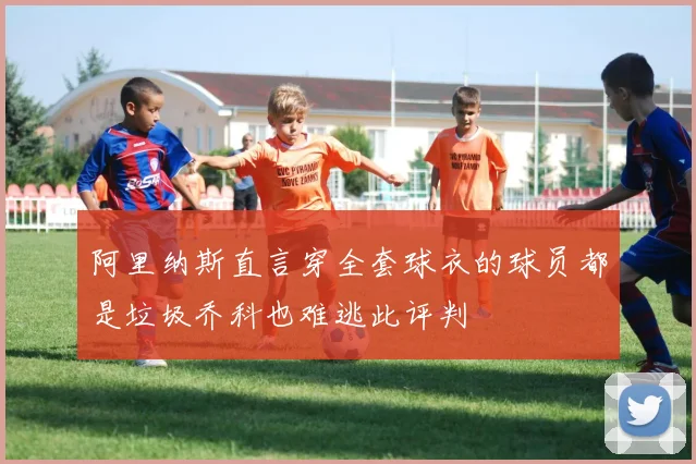 阿里纳斯直言穿全套球衣的球员都是垃圾乔科也难逃此评判