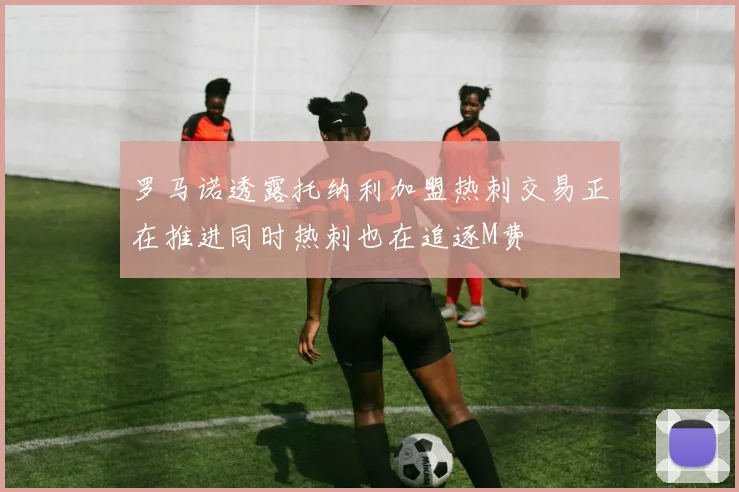 罗马诺透露托纳利加盟热刺交易正在推进同时热刺也在追逐M费