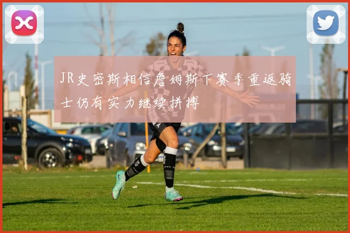 JR史密斯相信詹姆斯下赛季重返骑士仍有实力继续拼搏