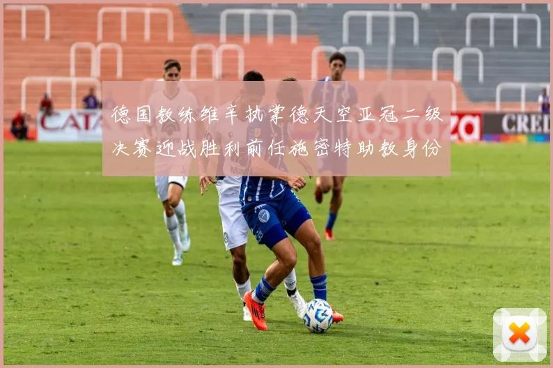 德国教练维辛执掌德天空亚冠二级决赛迎战胜利前任施密特助教身份引关注