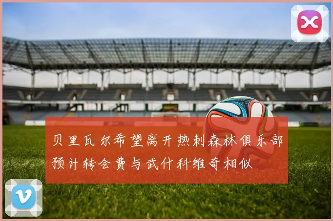 贝里瓦尔希望离开热刺森林俱乐部预计转会费与武什科维奇相似