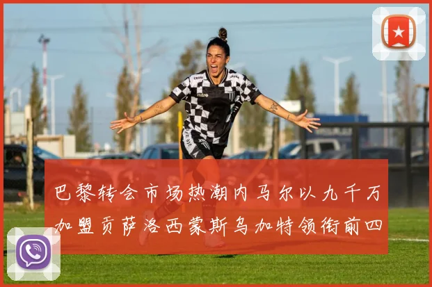 巴黎转会市场热潮内马尔以九千万加盟贡萨洛西蒙斯乌加特领衔前四