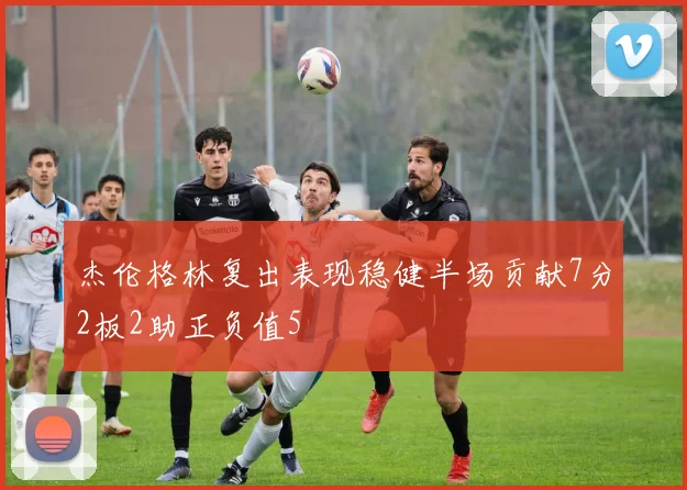 杰伦格林复出表现稳健半场贡献7分2板2助正负值5