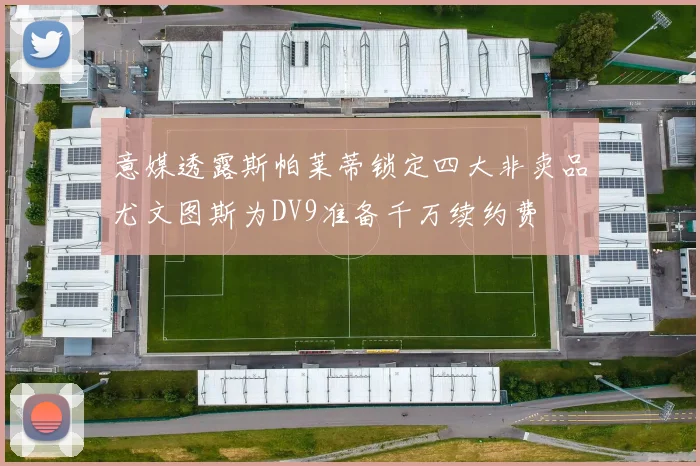意媒透露斯帕莱蒂锁定四大非卖品尤文图斯为DV9准备千万续约费