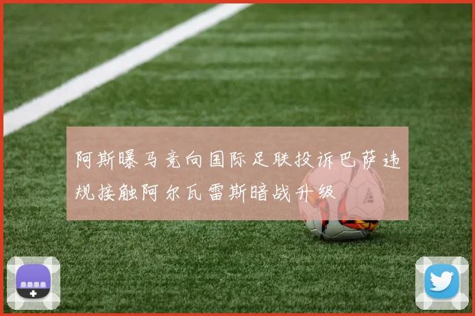 阿斯曝马竞向国际足联投诉巴萨违规接触阿尔瓦雷斯暗战升级