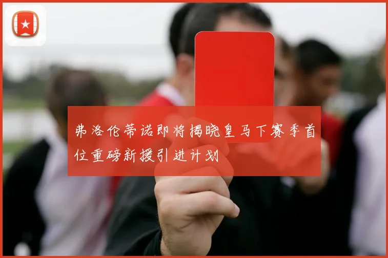 弗洛伦蒂诺即将揭晓皇马下赛季首位重磅新援引进计划