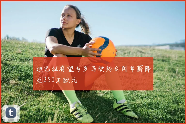 迪巴拉有望与罗马续约合同年薪降至250万欧元