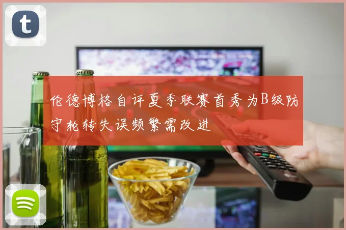 伦德博格自评夏季联赛首秀为B级防守轮转失误频繁需改进