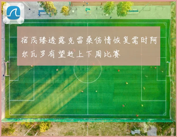 宿茂臻透露克雷桑伤情恢复需时阿尔瓦罗有望赶上下周比赛