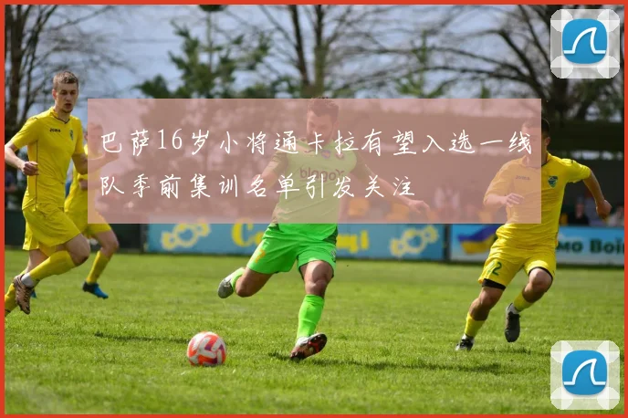 巴萨16岁小将通卡拉有望入选一线队季前集训名单引发关注