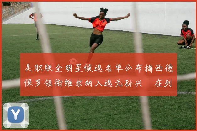 美职联全明星候选名单公布梅西德保罗领衔维尔纳入选无孙兴慜在列