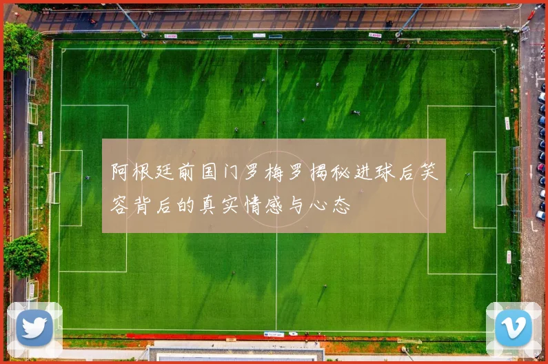 阿根廷前国门罗梅罗揭秘进球后笑容背后的真实情感与心态