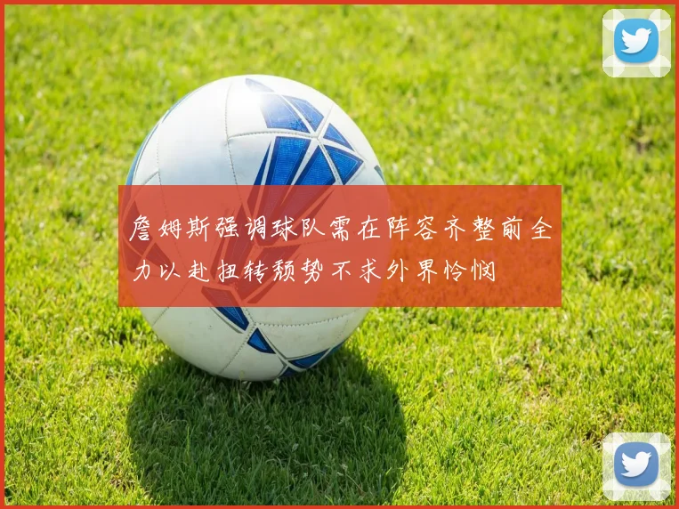 詹姆斯强调球队需在阵容齐整前全力以赴扭转颓势不求外界怜悯