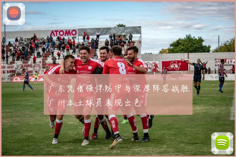 广东凭借强悍防守与深厚阵容战胜广州本土球员表现出色