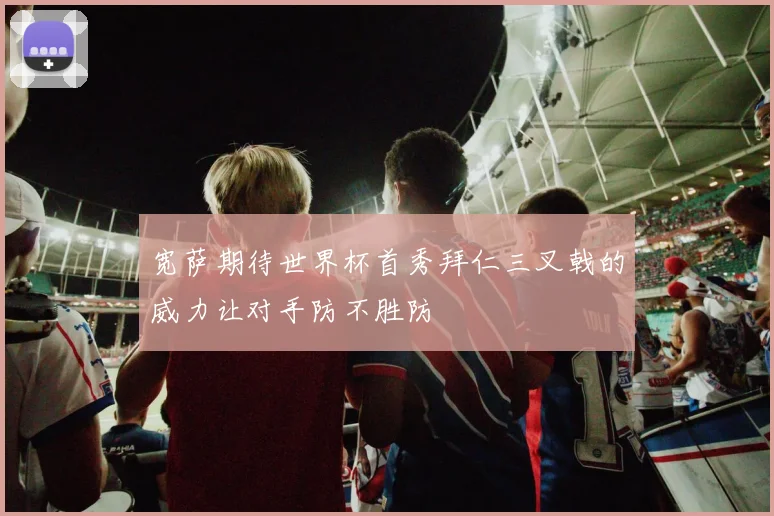 宽萨期待世界杯首秀拜仁三叉戟的威力让对手防不胜防