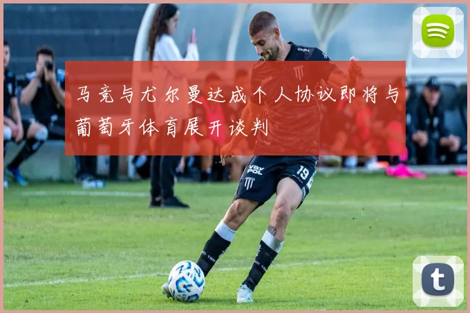 马竞与尤尔曼达成个人协议即将与葡萄牙体育展开谈判
