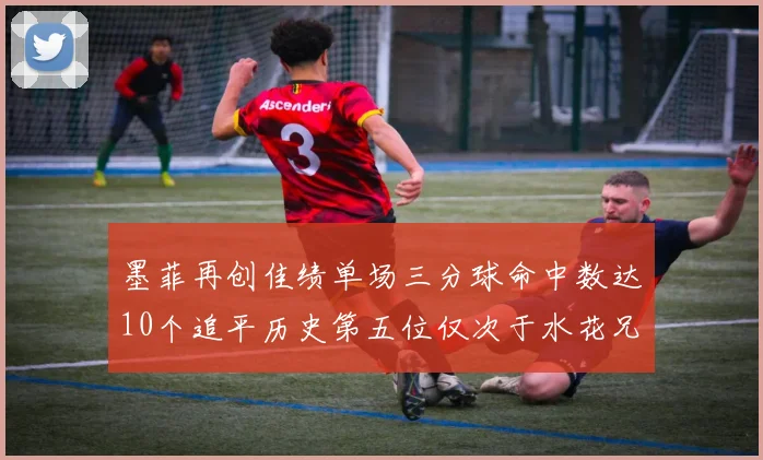 墨菲再创佳绩单场三分球命中数达10个追平历史第五位仅次于水花兄弟和利登