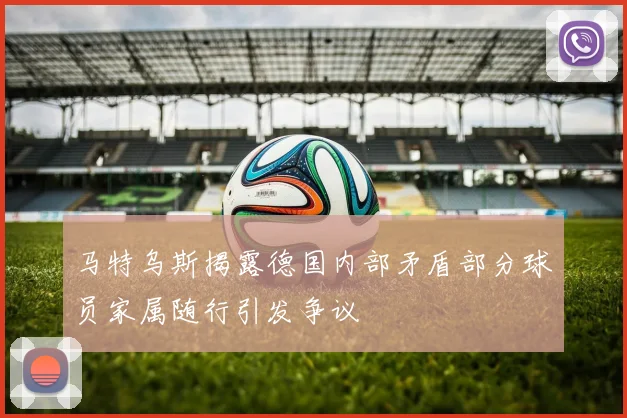 马特乌斯揭露德国内部矛盾部分球员家属随行引发争议