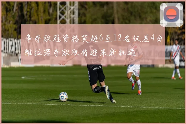 争夺欧冠资格英超6至12名仅差4分维拉若夺欧联将迎来新机遇