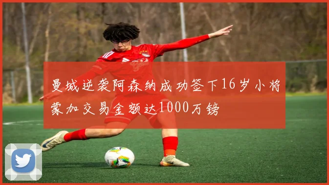 曼城逆袭阿森纳成功签下16岁小将蒙加交易金额达1000万镑
