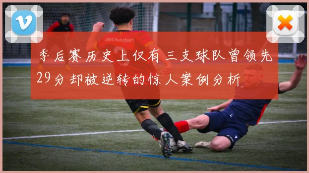 季后赛历史上仅有三支球队曾领先29分却被逆转的惊人案例分析