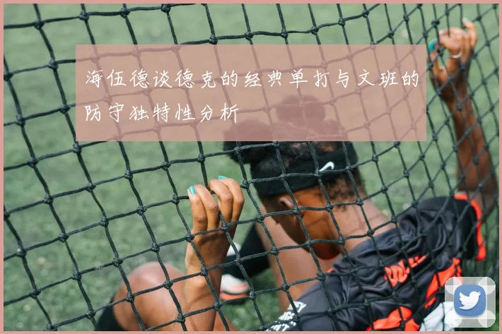 海伍德谈德克的经典单打与文班的防守独特性分析