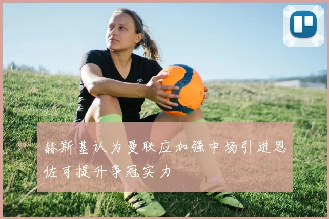 赫斯基认为曼联应加强中场引进恩佐可提升争冠实力
