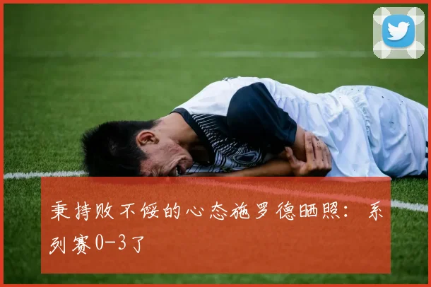 秉持败不馁的心态施罗德晒照：系列赛0-3了