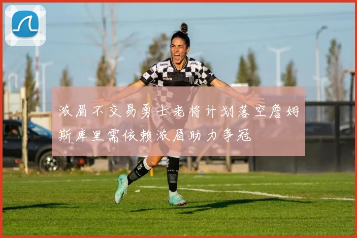 浓眉不交易勇士老将计划落空詹姆斯库里需依赖浓眉助力争冠