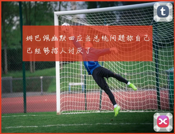 姆巴佩幽默回应当总统问题称自己已经够招人讨厌了