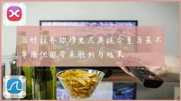 马特拉齐称穆里尼奥适合皇马虽不华丽但能带来胜利与结果
