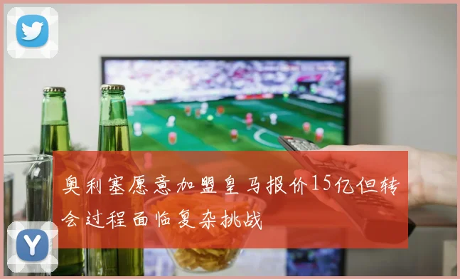 奥利塞愿意加盟皇马报价15亿但转会过程面临复杂挑战