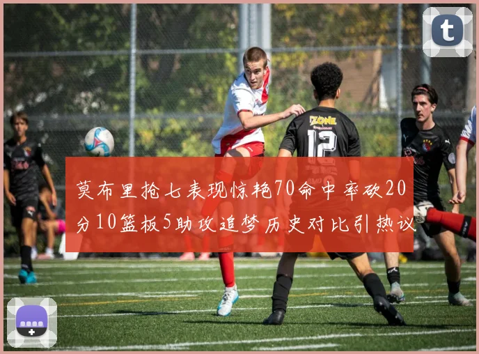 莫布里抢七表现惊艳70命中率砍20分10篮板5助攻追梦历史对比引热议