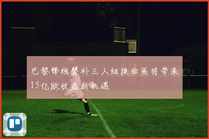巴黎锋线替补三人组换血或将带来15亿欧收益新机遇